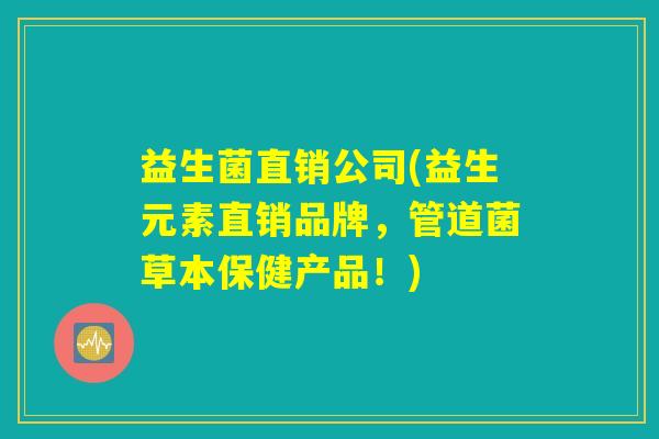 益生菌直销公司(益生元素直销品牌,管道菌草本保健产品!) 益生菌直销公司(益生元素直销品牌,管道菌草本保健产品!)