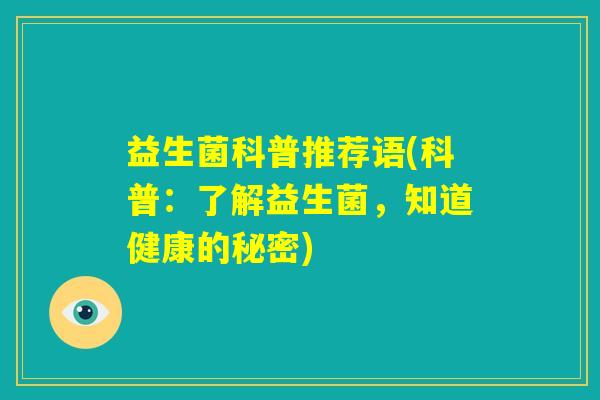 益生菌科普推荐语(科普:了解益生菌,知道健康的秘密) 益生菌科普推荐语(科普:了解益生菌,知道健康的秘密)