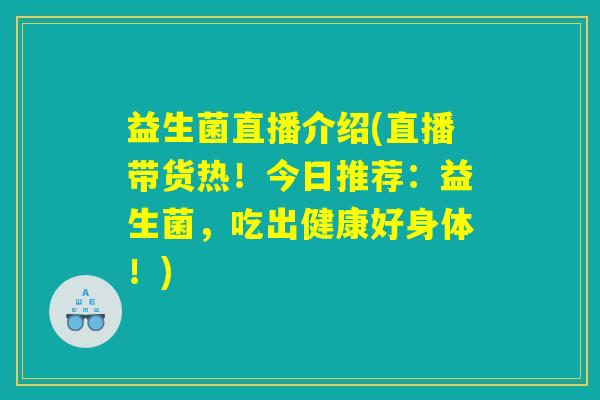 益生菌直播介绍(直播带货热!今日推荐:益生菌,吃出健康好身体!) 益生菌直播介绍(直播带货热!今日推荐:益生菌,吃出健康好身体!)