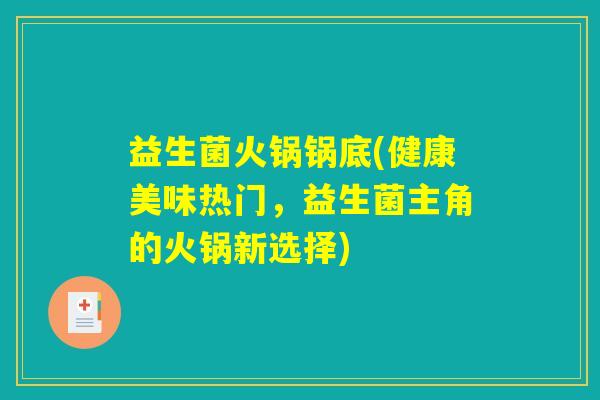 益生菌火锅锅底(健康美味热门,益生菌主角的火锅新选择) 益生菌火锅锅底(健康美味热门,益生菌主角的火锅新选择)
