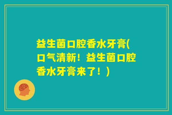 益生菌口腔香水牙膏(口气清新!益生菌口腔香水牙膏来了!) 益生菌口腔香水牙膏(口气清新!益生菌口腔香水牙膏来了!)