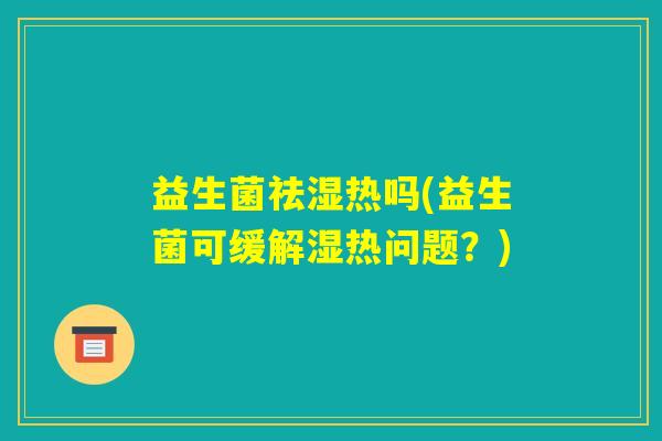 益生菌祛湿热吗(益生菌可缓解湿热问题?) 益生菌祛湿热吗(益生菌可缓解湿热问题?)