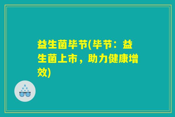 益生菌毕节(毕节:益生菌上市,助力健康增效) 益生菌毕节(毕节:益生菌上市,助力健康增效)