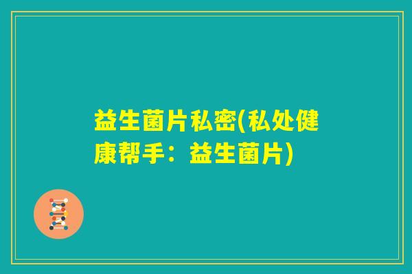 益生菌片私密(私处健康帮手:益生菌片) 益生菌片私密(私处健康帮手:益生菌片)