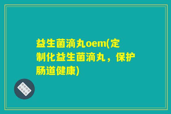 益生菌滴丸oem(定制化益生菌滴丸,保护肠道健康) 益生菌滴丸oem(定制化益生菌滴丸,保护肠道健康)