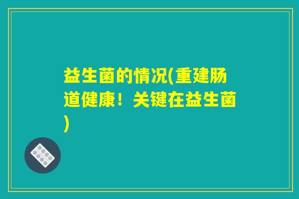 益生菌的情况(重建肠道健康!关键在益生菌) 益生菌的情况(重建肠道健康!关键在益生菌)