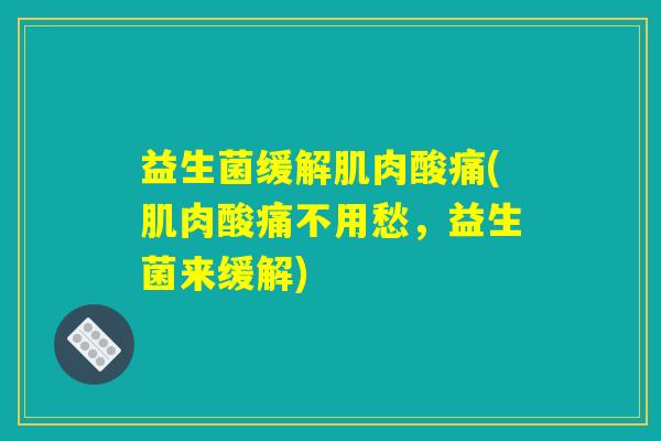 益生菌缓解肌肉酸痛(肌肉酸痛不用愁,益生菌来缓解) 益生菌缓解肌肉酸痛(肌肉酸痛不用愁,益生菌来缓解)