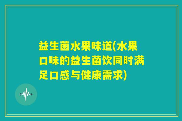 益生菌水果味道(水果口味的益生菌饮同时满足口感与健康需求) 益生菌水果味道(水果口味的益生菌饮同时满足口感与健康需求)