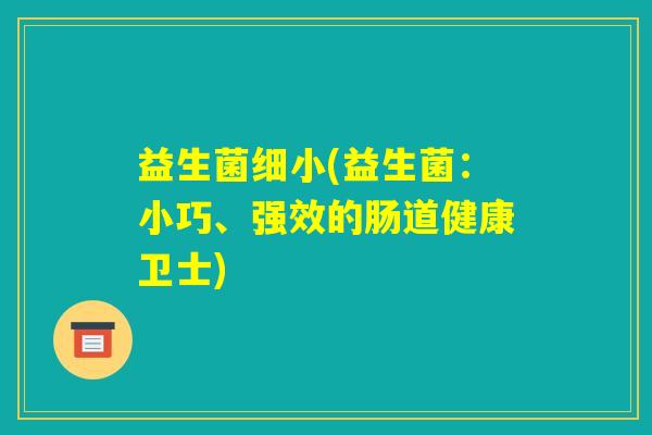 益生菌细小(益生菌:小巧、强效的肠道健康卫士) 益生菌细小(益生菌:小巧、强效的肠道健康卫士)