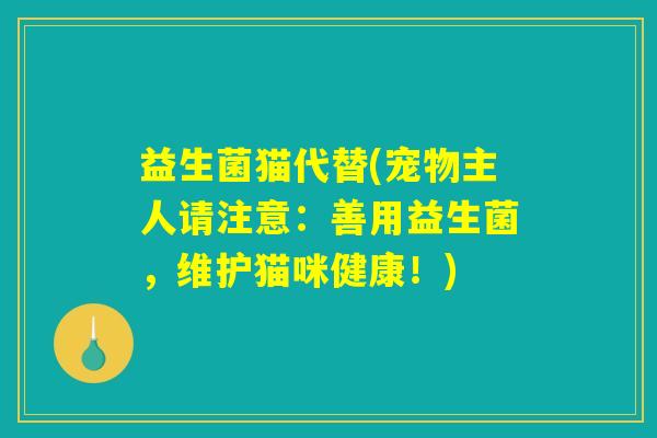 益生菌猫代替(宠物主人请注意：善用益生菌，维护猫咪健康！)