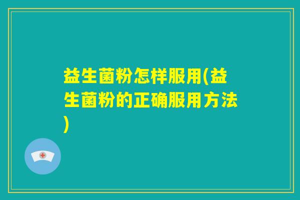 益生菌粉怎样服用(益生菌粉的正确服用方法) 益生菌粉怎样服用(益生菌粉的正确服用方法)
