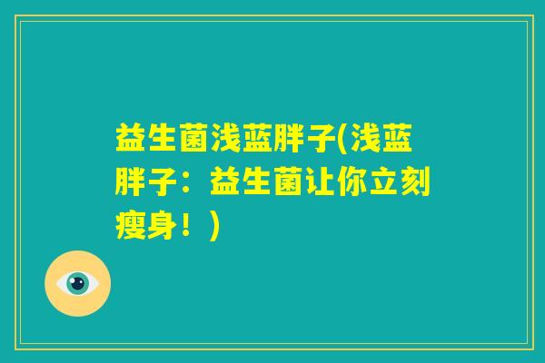 益生菌浅蓝胖子(浅蓝胖子:益生菌让你立刻瘦身!) 益生菌浅蓝胖子(浅蓝胖子:益生菌让你立刻瘦身!)