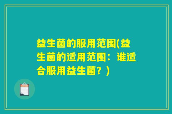 益生菌的服用范围(益生菌的适用范围:谁适合服用益生菌?) 益生菌的服用范围(益生菌的适用范围:谁适合服用益生菌?)