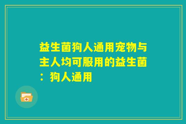 益生菌狗人通用宠物与主人均可服用的益生菌：狗人通用
