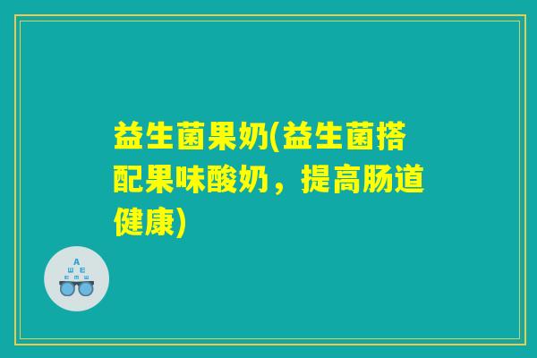益生菌果奶(益生菌搭配果味酸奶,提高肠道健康) 益生菌果奶(益生菌搭配果味酸奶,提高肠道健康)