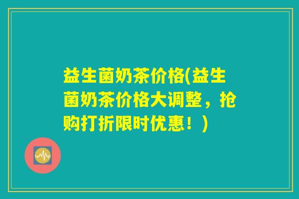 益生菌奶茶价格(益生菌奶茶价格大调整,抢购打折限时优惠!) 益生菌奶茶价格(益生菌奶茶价格大调整,抢购打折限时优惠!)