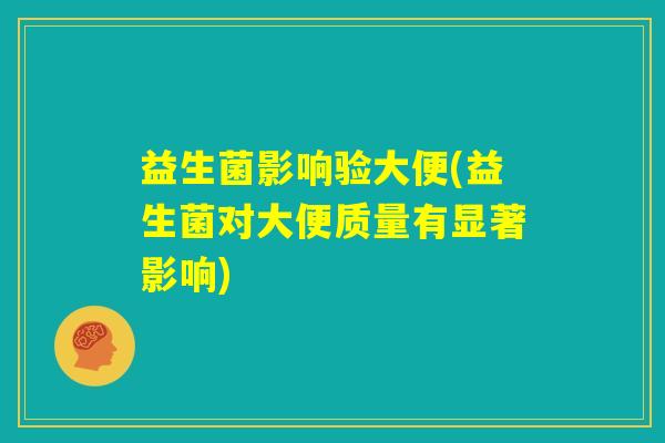 益生菌影响验大便(益生菌对大便质量有显著影响) 益生菌影响验大便(益生菌对大便质量有显著影响)