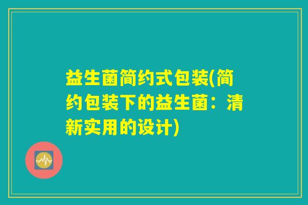 益生菌简约式包装(简约包装下的益生菌:清新实用的设计) 益生菌简约式包装(简约包装下的益生菌:清新实用的设计)
