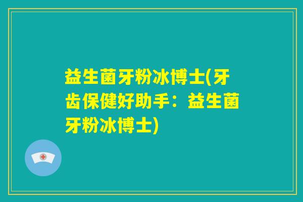益生菌牙粉冰博士(牙齿保健好助手：益生菌牙粉冰博士)