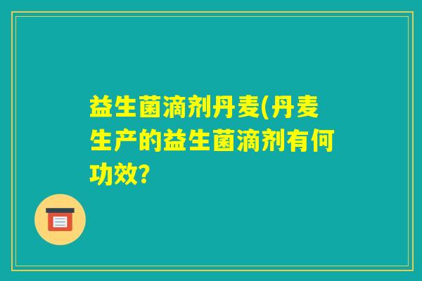 益生菌滴剂丹麦(丹麦生产的益生菌滴剂有何功效? 益生菌滴剂丹麦(丹麦生产的益生菌滴剂有何功效?