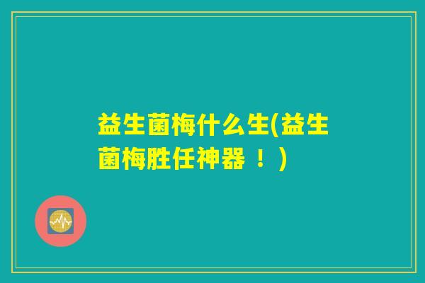 益生菌梅什么生(益生菌梅胜任神器 !) 益生菌梅什么生(益生菌梅胜任神器 !)