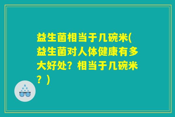 益生菌相当于几碗米(益生菌对人体健康有多大好处?相当于几碗米?) 益生菌相当于几碗米(益生菌对人体健康有多大好处?相当于几碗米?)