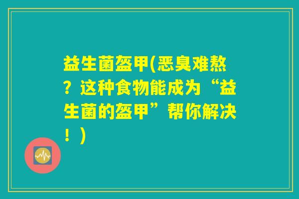 益生菌盔甲(恶臭难熬?这种食物能成为“益生菌的盔甲”帮你解决!) 益生菌盔甲(恶臭难熬?这种食物能成为“益生菌的盔甲”帮你解决!)