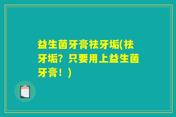 益生菌牙膏祛牙垢(祛牙垢?只要用上益生菌牙膏!) 益生菌牙膏祛牙垢(祛牙垢?只要用上益生菌牙膏!)