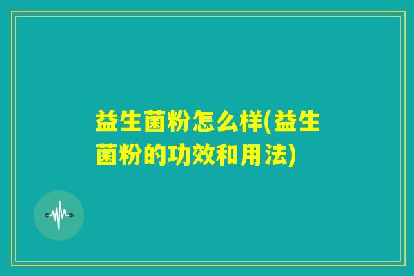 益生菌粉怎么样(益生菌粉的功效和用法) 益生菌粉怎么样(益生菌粉的功效和用法)