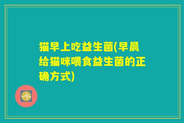 猫早上吃益生菌(早晨给猫咪喂食益生菌的正确方式) 猫早上吃益生菌(早晨给猫咪喂食益生菌的正确方式)