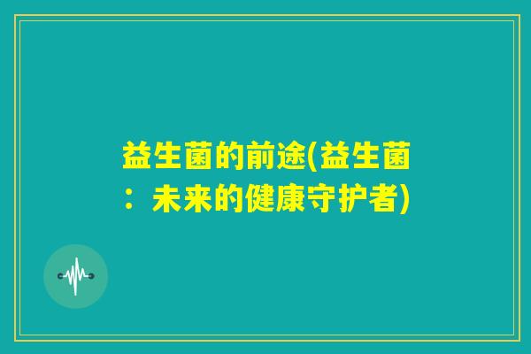 益生菌的前途(益生菌:未来的健康守护者) 益生菌的前途(益生菌:未来的健康守护者)