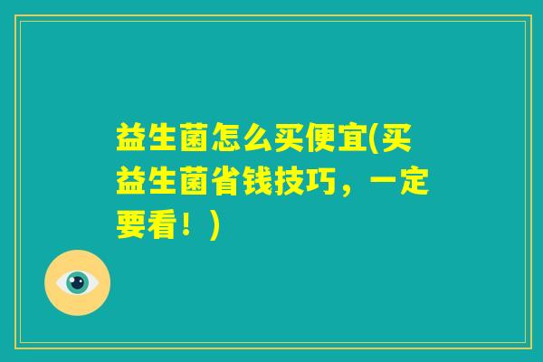 益生菌怎么买便宜(买益生菌省钱技巧,一定要看!) 益生菌怎么买便宜(买益生菌省钱技巧,一定要看!)