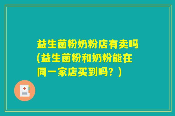 益生菌粉奶粉店有卖吗(益生菌粉和奶粉能在同一家店买到吗?) 益生菌粉奶粉店有卖吗(益生菌粉和奶粉能在同一家店买到吗?)