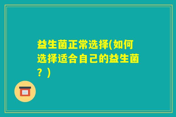 益生菌正常选择(如何选择适合自己的益生菌?) 益生菌正常选择(如何选择适合自己的益生菌?)