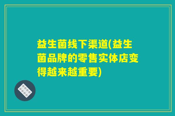 益生菌线下渠道(益生菌品牌的零售实体店变得越来越重要)