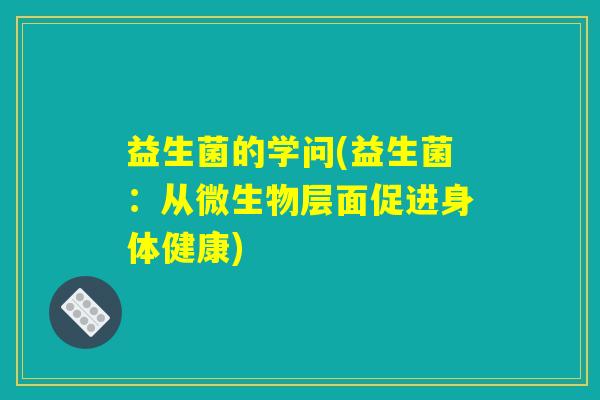 益生菌的学问(益生菌:从微生物层面促进身体健康) 益生菌的学问(益生菌:从微生物层面促进身体健康)