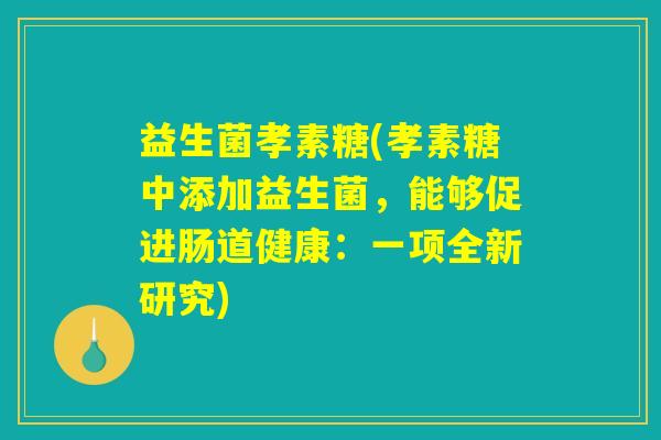 益生菌孝素糖(孝素糖中添加益生菌,能够促进肠道健康:一项全新研究) 益生菌孝素糖(孝素糖中添加益生菌,能够促进肠道健康:一项全新研究)