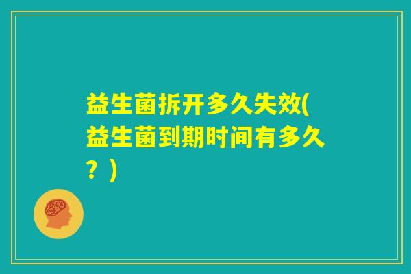 益生菌拆开多久失效(益生菌到期时间有多久？)