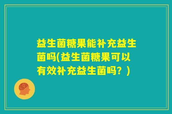 益生菌糖果能补充益生菌吗(益生菌糖果可以有效补充益生菌吗?) 益生菌糖果能补充益生菌吗(益生菌糖果可以有效补充益生菌吗?)