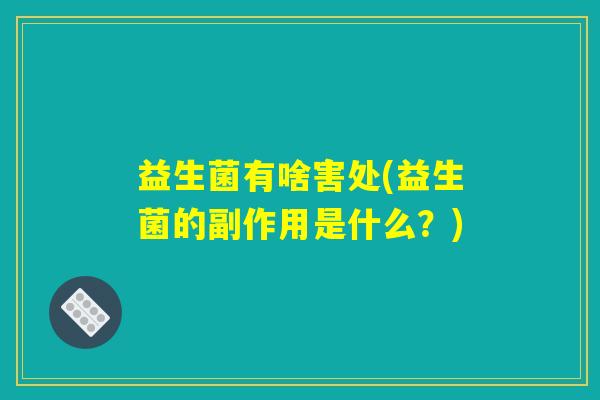 益生菌有啥害处(益生菌的副作用是什么?) 益生菌有啥害处(益生菌的副作用是什么?)