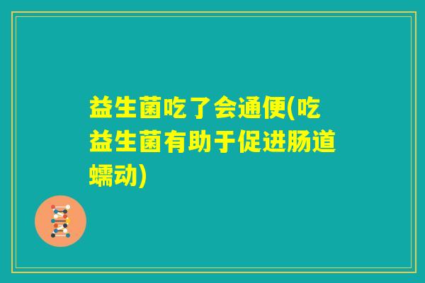 益生菌吃了会通便(吃益生菌有助于促进肠道蠕动) 益生菌吃了会通便(吃益生菌有助于促进肠道蠕动)