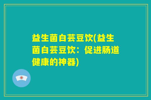 益生菌白芸豆饮(益生菌白芸豆饮：促进肠道健康的神器)