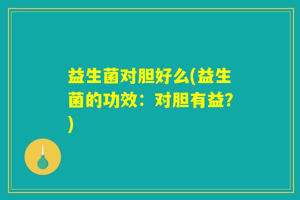 益生菌对胆好么(益生菌的功效:对胆有益?) 益生菌对胆好么(益生菌的功效:对胆有益?)