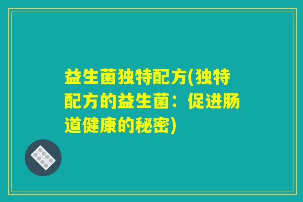 益生菌独特配方(独特配方的益生菌:促进肠道健康的秘密) 益生菌独特配方(独特配方的益生菌:促进肠道健康的秘密)