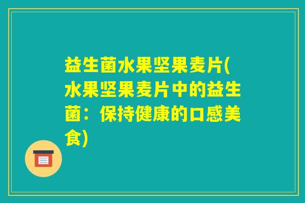 益生菌水果坚果麦片(水果坚果麦片中的益生菌:保持健康的口感美食) 益生菌水果坚果麦片(水果坚果麦片中的益生菌:保持健康的口感美食)