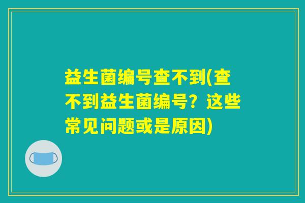 益生菌编号查不到(查不到益生菌编号?这些常见问题或是原因) 益生菌编号查不到(查不到益生菌编号?这些常见问题或是原因)
