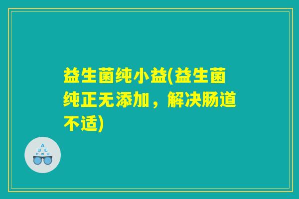 益生菌纯小益(益生菌纯正无添加,解决肠道不适) 益生菌纯小益(益生菌纯正无添加,解决肠道不适)