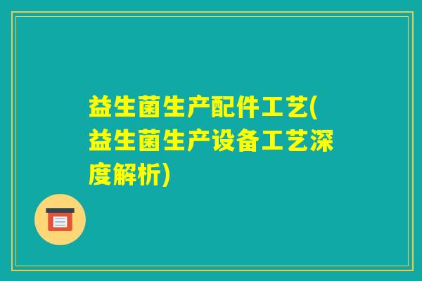 益生菌生产配件工艺(益生菌生产设备工艺深度解析) 益生菌生产配件工艺(益生菌生产设备工艺深度解析)