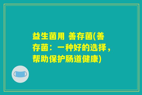 益生菌用 善存菌(善存菌:一种好的选择,帮助保护肠道健康) 益生菌用 善存菌(善存菌:一种好的选择,帮助保护肠道健康)