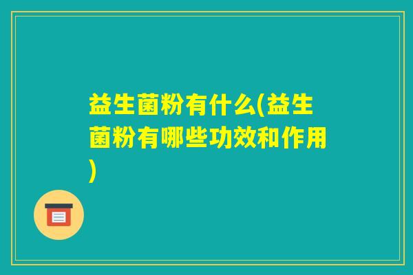 益生菌粉有什么(益生菌粉有哪些功效和作用) 益生菌粉有什么(益生菌粉有哪些功效和作用)